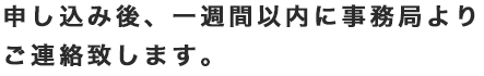 申し込み後、一週間以内に事務局よりご連絡致します。