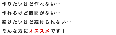 作りたいけど作れない…作れるけど時間がない…続けたいけど続けられない…そんな方にオススメです！