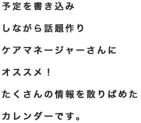 予定を書き込みしながら話題作りケアマネージャーさんにオススメ！たくさんの情報を散りばめたカレンダーです。